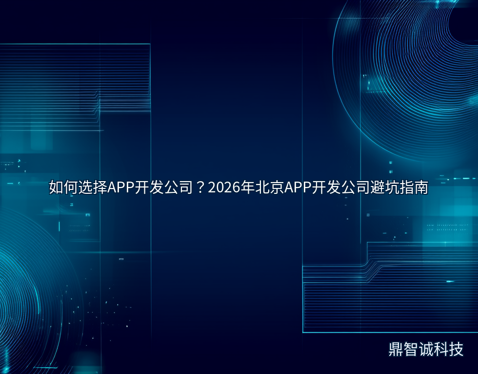 如何选择APP开发公司?2026年北京APP开发公司避坑指南