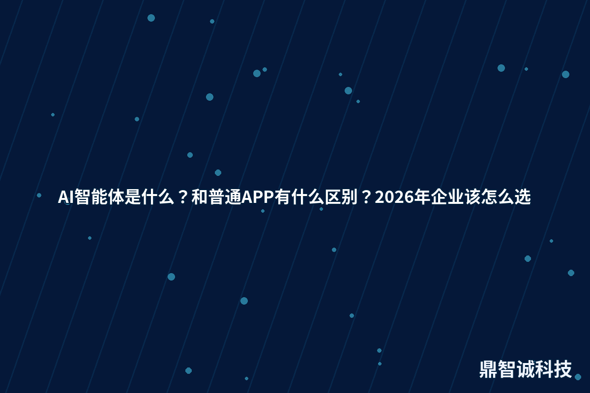 AI智能体是什么?和普通APP有什么区别?2026年企业该怎么选